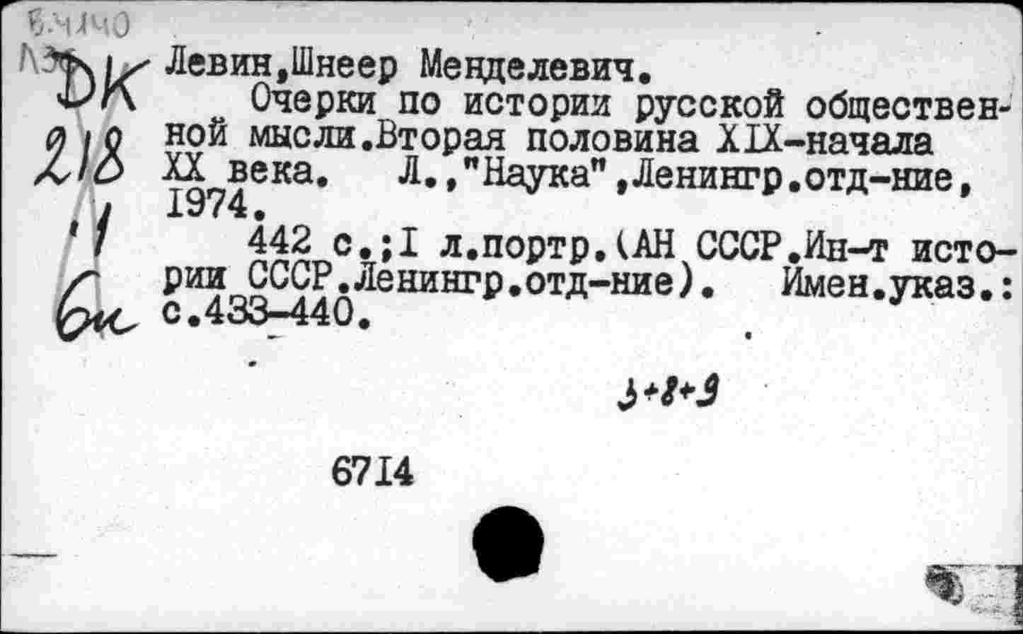 ﻿5.МЧ0
Ччнх Левин,Шнеер Менделевия.
'Ь'Л Очерки по истории русской обществен-
сл |П нои мысли .Вторая половина XIX.-начал а
1с> ал века. Л.Наука",Денингр.отд-ние,
/х9 < 4•
442 с.;1 л.портр,(АН СССР,Ин-т исто-
рии^СССР^Ленингр.отд-ние).	Имен.указ.:
3+9*3
6714